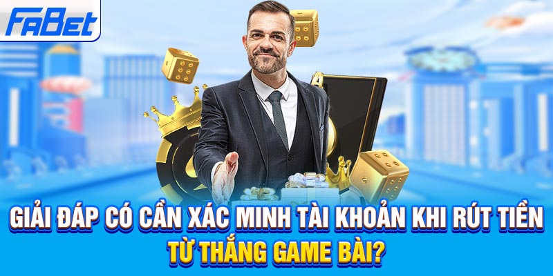 Giải đáp có cần xác minh tài khoản khi rút tiền từ thắng game bài?