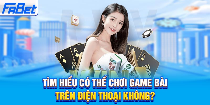Tìm hiểu có thể chơi game bài trên điện thoại không?